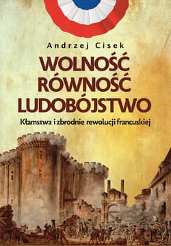 Wolność równość ludobójstwo Kłamstwa i zbrodnie rewolucji francuskiej - Andrzej Cisek