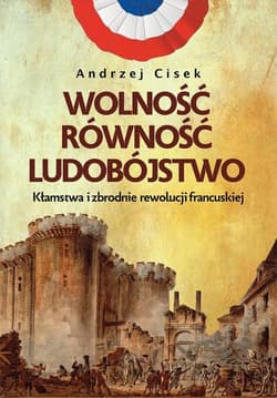 Wolność równość ludobójstwo Kłamstwa i zbrodnie rewolucji francuskiej - Andrzej Cisek