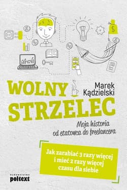 Wolny Strzelec Jak zarabiać 3 razy więcej i mieć 2 razy więcej czasu dla siebie Moja historia od etatowca do freelancera