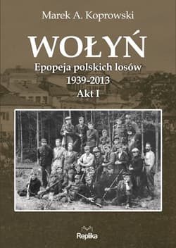 Wołyń Epopeja polskich losów 1939-2013. Akt I - Marek A. Koprowski
