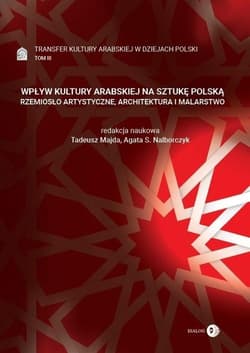 Wpływ kultury arabskiej na sztukę polską Rzemiosło artystyczne, architektura i malarstwo Tom 3 Transfer kultury arabskiej w dziejach Polski - Tadeusz Majda / Agata S. Nalborczyk (red.)