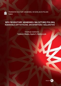 Wpływ kultury arabskiej na sztukę polską Rzemiosło artystyczne, architektura i malarstwo Tom 3 Transfer kultury arabskiej w dziejach Polski - Tadeusz Majda / Agata S. Nalborczyk (red.)