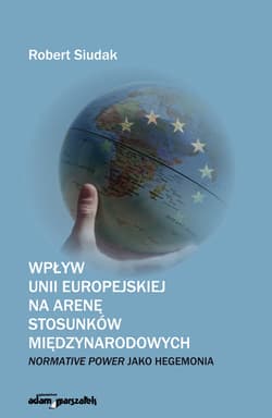 Wpływ Unii Europejskiej na arenę stosunków międzynarodowych Normative Power jako hegemonia - Robert Siudak