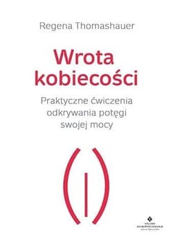 Wrota kobiecości Praktyczne ćwiczenia odkrywania potęgi swojej mocy - Regena Thomashauer