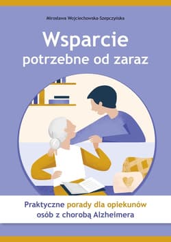 Wsparcie potrzebne od zaraz Praktyczne porady dla opiekunów osób z chorobą Alzheimera - Wojciechowska-Szepczyńska Mirosława