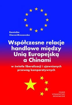 Współczesne relacje handlowe między Unią Europejską a Chinami w świetle liberalizacji i ujawnionych przewag komparatywnych - Dominika Choroś-Mrozowska