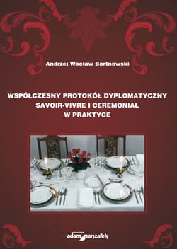 Współczesny protokół dyplomatyczny savoir-vivre i ceremoniał w praktyce - Bortnowski Andrzej Wacław