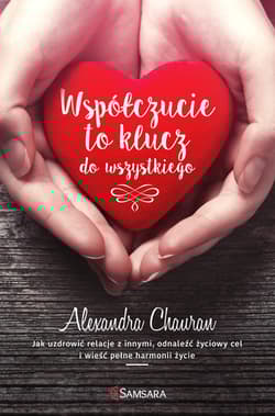 Współczucie to klucz do wszystkiego Jak uzdrowić relacje z innymi, odnaleźć życiowy cel i wieść pełne harmonii życie - Alexandra Chauran