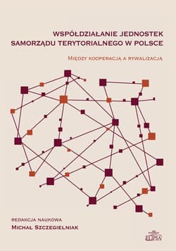 Współdziałanie jednostek samorządu terytorialnego w Polsce Między kooperacją a rywalizacją