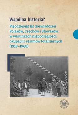 Wspólna historia? Pięćdziesiąt lat doświadczeń Polaków, Czechów i Słowaków w warunkach niepodległości, okupacji i reżimów totalitarnych (1918-1968) - Opracowanie Zbiorowe