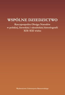 Wspólne dziedzictwo Rzeczpospolita Obojga Narodów w polskiej, litewskiej i ukraińskiej historiogafii XIX-XXI wieku