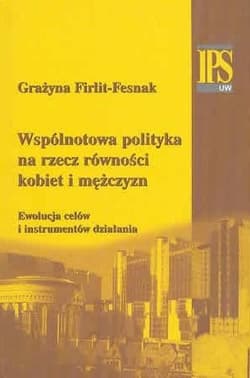 Wspólnotowa polityka na rzecz równości kobiet i mężczyzn Ewolucja celów i instrumentów działania - Firlit-Fesnak Grażyna