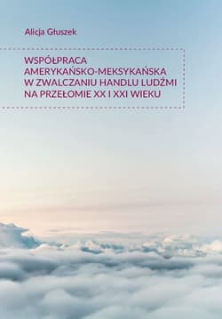 Współpraca amerykańsko-meksykańska w zwalczaniu handlu ludźmi na przełomie XX i XXI wieku - Alicja Głuszek