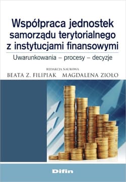 Współpraca jednostek samorządu terytorialnego z instytucjami finansowymi Uwarunkowania, procesy, decyzje - Filipiak Beata, Zioło Magdalena