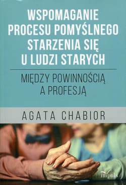 Wspomaganie procesu pomyślnego starzenia się u ludzi starych Mięzy powinnościa a profesją - Agata Chabior