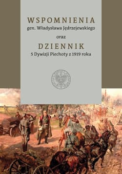 Wspomnienia gen. Władysława Jędrzejewskiego oraz Dziennik 5 Dywizji Piechoty z 1919 roku - Opracowanie Zbiorowe