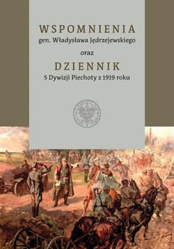 Wspomnienia gen. Władysława Jędrzejewskiego oraz Dziennik 5 Dywizji Piechoty z 1919 roku - Opracowanie Zbiorowe