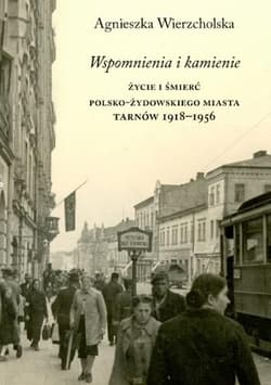 Wspomnienia i kamienie Życie i śmierć polsko-żydowskiego miasta Tarnów 1918-1956 - Wierzcholska Agnieszka