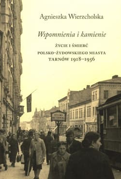 Wspomnienia i kamienie Życie i śmierć polsko-żydowskiego miasta Tarnów 1918-1956 - Wierzcholska Agnieszka