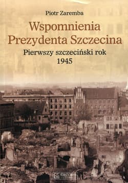 Wspomnienia Prezydenta Szczecina Pierwszy szczeciński rok 1945 - Piotr Zaremba