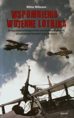 Wspomnienia wojenne lotnika Ze wspomnień polskiego lotnika w armii austro-węgierskiej na podniebnych frontach I wojny światowej - Wiktor Willmann