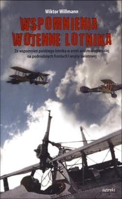Wspomnienia wojenne lotnika Ze wspomnień polskiego lotnika w armii austro-węgierskiej na podniebnych frontach I wojny światowej - Wiktor Willmann
