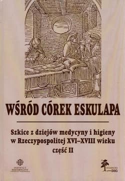 Wśród córek Eskulapa Tom 15 Część 2 Szkice z dziejów medycyny i higieny w Rzeczypospolitej XVI-XVIII wieku