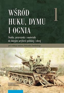 Wśród huku dymu i ognia Studia, przyczynki i materiały do dziejów artylerii polskiej i obcej. Tom 1