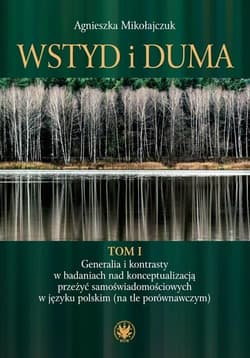 Wstyd i duma Tom 1 Generalia i kontrasty w badaniach nad konceptualizacją przeżyć samoświadomościowych w języku polskim - Agnieszka Mikołajczuk