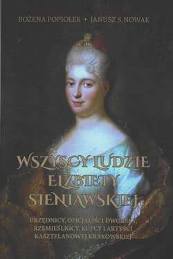 Wszyscy ludzie Elżbiety Sieniawskiej Urzędnicy, oficjaliści dworscy, rzemieślnicy, kupcy i artyści kasztelanowej krakowskiej - Janusz Nowak