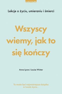 Wszyscy wiemy, jak to się kończy Lekcje o życiu, umierania i śmierci - Lyons Anna, Winter Louise
