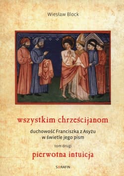 Wszystkim chrześcijanom Duchowość Franciszka z Asyżu w świetle jego pism Tom 2 Pierwotna intuicja