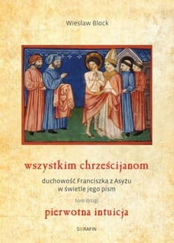 Wszystkim chrześcijanom Duchowość Franciszka z Asyżu w świetle jego pism Tom 2 Pierwotna intuicja - Block Wiesław
