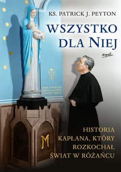 Wszystko dla Niej Historia kapłana, który rozkochał świat w różańcu - Peyton Patrick J.