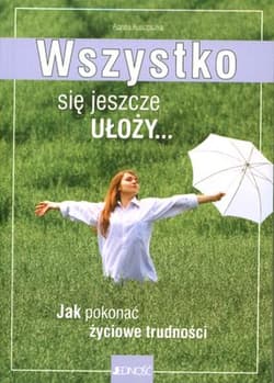 Wszystko się jeszcze ułoży Jak pokonać życiowe