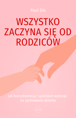 Wszystko zaczyna się od rodziców. Jak konsekwencją i spokojem wpłynąć na zachowanie dziecka - Paul Dix