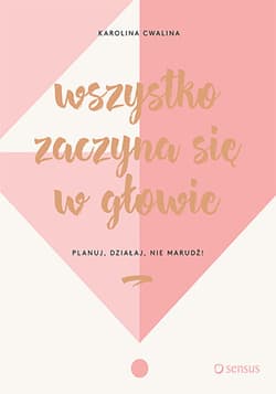 Wszystko zaczyna się w głowie Planuj, działaj, nie marudź! - Karolina Cwalina