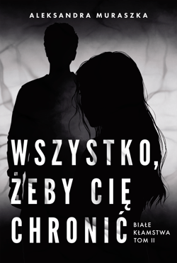 Wszystko, żeby cię chronić. Białe kłamstwa. Tom 2 - Aleksandra Muraszka