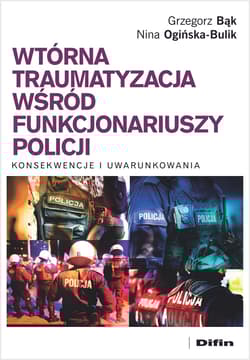 Wtórna traumatyzacja wśród funkcjonariuszy policji Konsekwencje i uwarunkowania - Ogińska-Bulik Nina