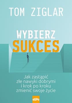 Wybierz sukces Jak zastąpić złe nawyki dobrymi i krok po kroku zmienić swoje życie. - Tom Ziglar