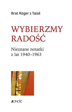 Wybierzmy radość Nieznane notatki z lat 1940-1963 - Brat Roger z Taize