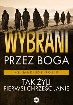 Wybrani przez Boga Tak żyli pierwsi chrześcijanie - Mariusz Rosik
