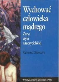 Wychować człowieka mądrego zarys etyki nauczycielskiej - Kazimierz Szewczyk