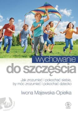 Wychowanie do szczęścia. Jak zrozumieć i pokochać siebie, by móc zrozumieć i pokochać dziecko