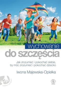 Wychowanie do szczęścia. Jak zrozumieć i pokochać siebie, by móc zrozumieć i pokochać dziecko - Iwona Majewska-Opiełka