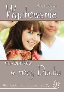 Wychowanie nastolatków w mocy Ducha Możesz być takim rodzicem, jakim zaplanował cię Bóg