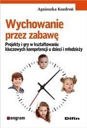 Wychowanie przez zabawę Projekty i gry w kształtowaniu kluczowych kompetencji u dzieci i młodzieży - Agnieszka Kozdroń