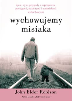 Wychowujemy misiaka Ojca i syna przygody z Aspergerem, pociągami, traktorami i materiałami wybuchowymi