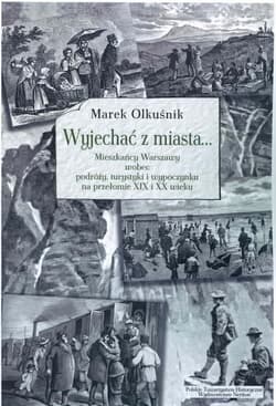Wyjechać z miasta... Mieszkańcy Warszawy wobec podróży, turystyki i wypoczynku na przełomie XIX i XX wieku - Marek Olkuśnik