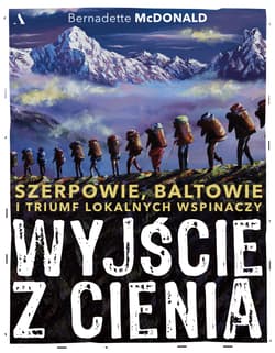 Wyjście z cienia. Szerpowie, Baltowie i triumf lokalnych wspinaczy - Bernadette McDonald